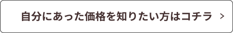 自分にあった価格を知りたい方はコチラ