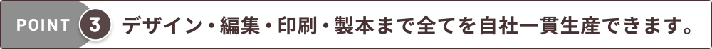 デザイン・編集・印刷・製本まで全てを自社一貫生産できます。