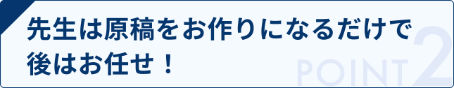 先生は原稿をお作りになるだけで後はお任せ！