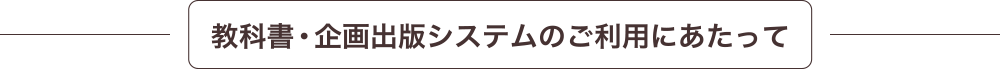 教科書・企画出版システムのご利用にあたって